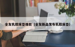 全友乳胶床垫爆款（全友新品发布乳胶床垫）