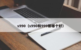 s990（s990和999银哪个好）