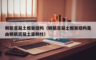 钢筋混凝土框架结构（钢筋混凝土框架结构是由钢筋混凝土梁和柱）