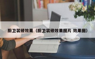 厨卫装修效果（厨卫装修效果图片 效果图）