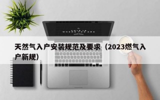 天然气入户安装规范及要求（2023燃气入户新规）