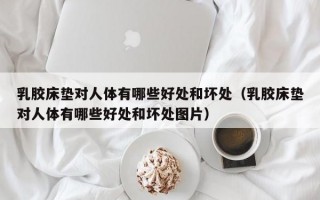 乳胶床垫对人体有哪些好处和坏处（乳胶床垫对人体有哪些好处和坏处图片）