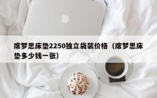 席梦思床垫2250独立袋装价格（席梦思床垫多少钱一张）