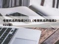 电视机选购指南2021（电视机选购指南2021版）