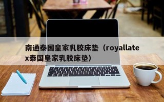 南通泰国皇家乳胶床垫（royallatex泰国皇家乳胶床垫）