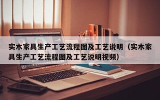 实木家具生产工艺流程图及工艺说明（实木家具生产工艺流程图及工艺说明视频）