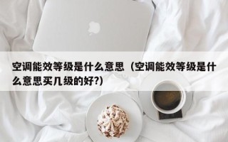 空调能效等级是什么意思（空调能效等级是什么意思买几级的好?）