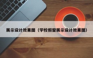 展示设计效果图（学校橱窗展示设计效果图）