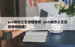 pcb制作工艺流程视频（pcb制作工艺流程视频教程）