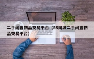 二手闲置物品交易平台（58同城二手闲置物品交易平台）