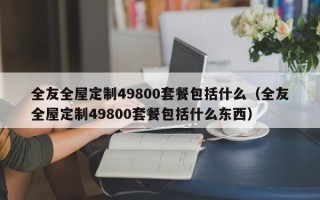 全友全屋定制49800套餐包括什么（全友全屋定制49800套餐包括什么东西）