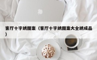 客厅十字绣图案（客厅十字绣图案大全绣成品）