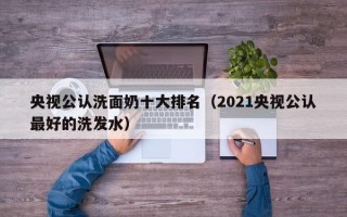 央视公认洗面奶十大排名（2021央视公认最好的洗发水）