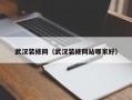 武汉装修网（武汉装修网站哪家好）