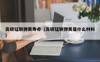 高碳锰钢弹簧寿命（高碳锰钢弹簧是什么材料）