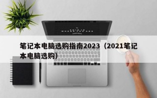 笔记本电脑选购指南2023（2021笔记本电脑选购）