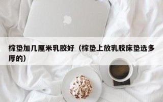 棕垫加几厘米乳胶好（棕垫上放乳胶床垫选多厚的）