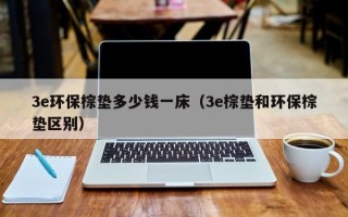 3e环保棕垫多少钱一床（3e棕垫和环保棕垫区别）