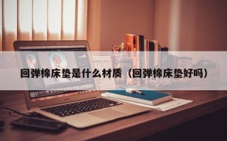 回弹棉床垫是什么材质（回弹棉床垫好吗）