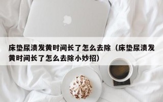 床垫尿渍发黄时间长了怎么去除（床垫尿渍发黄时间长了怎么去除小妙招）