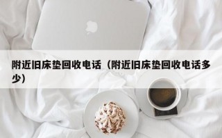 附近旧床垫回收电话（附近旧床垫回收电话多少）