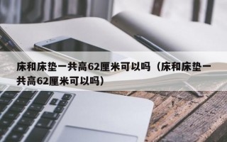 床和床垫一共高62厘米可以吗（床和床垫一共高62厘米可以吗）