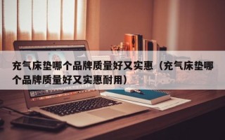 充气床垫哪个品牌质量好又实惠（充气床垫哪个品牌质量好又实惠耐用）