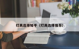 灯具选择知乎（灯具选择推荐）