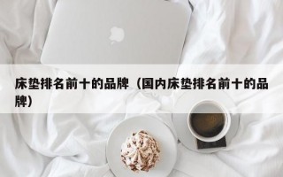 床垫排名前十的品牌（国内床垫排名前十的品牌）