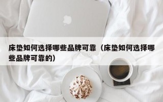 床垫如何选择哪些品牌可靠（床垫如何选择哪些品牌可靠的）