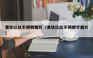 黑钛拉丝不锈钢图片（黑钛拉丝不锈钢字图片）