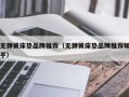 无弹簧床垫品牌推荐（无弹簧床垫品牌推荐知乎）