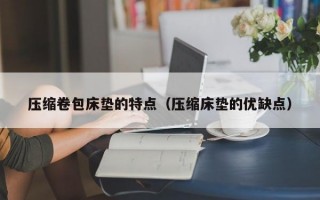 压缩卷包床垫的特点（压缩床垫的优缺点）