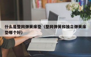 什么是整网弹簧床垫（整网弹簧和独立弹簧床垫哪个好）