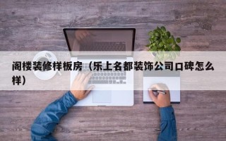 阁楼装修样板房（乐上名都装饰公司口碑怎么样）