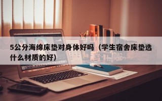 5公分海绵床垫对身体好吗（学生宿舍床垫选什么材质的好）