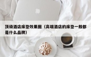 顶级酒店床垫效果图（高端酒店的床垫一般都是什么品牌）