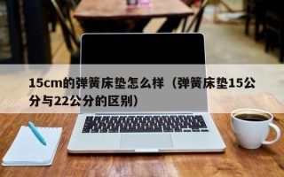 15cm的弹簧床垫怎么样（弹簧床垫15公分与22公分的区别）