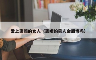 爱上离婚的女人（离婚的男人会后悔吗）