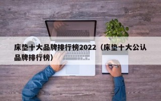 床垫十大品牌排行榜2022（床垫十大公认品牌排行榜）