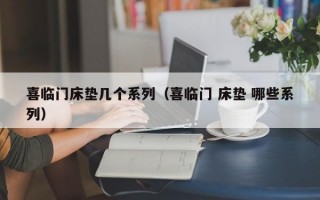 喜临门床垫几个系列（喜临门 床垫 哪些系列）