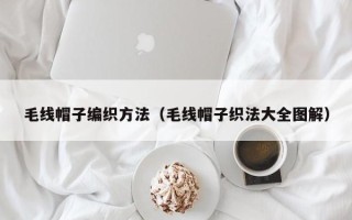 毛线帽子编织方法（毛线帽子织法大全图解）