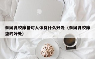 泰国乳胶床垫对人体有什么好处（泰国乳胶床垫的好处）