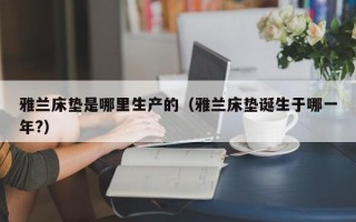 雅兰床垫是哪里生产的（雅兰床垫诞生于哪一年?）