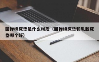 回弹棉床垫是什么材质（回弹棉床垫和乳胶床垫哪个好）