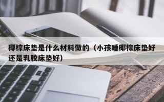 椰棕床垫是什么材料做的（小孩睡椰棕床垫好还是乳胶床垫好）