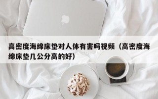 高密度海绵床垫对人体有害吗视频（高密度海绵床垫几公分高的好）