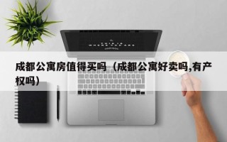 成都公寓房值得买吗（成都公寓好卖吗,有产权吗）