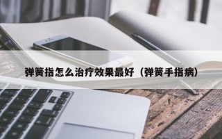 弹簧指怎么治疗效果最好（弹簧手指病）