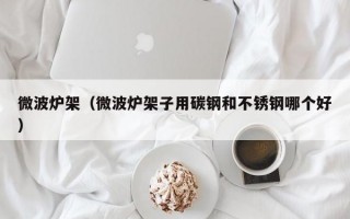 微波炉架（微波炉架子用碳钢和不锈钢哪个好）